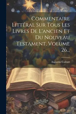 Comentario Littral Sobre Todos Los Libros Del Antiguo Y Nuevo Testamento, Volumen 26... - Commentaire Littral Sur Tous Les Livres De L'ancien Et Du Nouveau Testament, Volume 26...