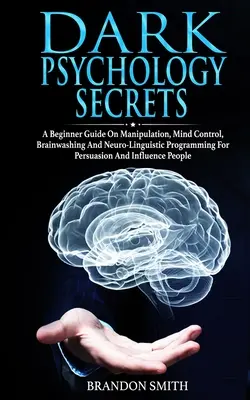 Secretos de Psicología Oscura: Una Guía para Principiantes sobre Manipulación, Control Mental, Lavado de Cerebro y Programación Neurolingüística para Persuadir e Influir - Dark Psychology Secrets: A Beginner Guide on Manipulation, Mind Control, Brainwashing, and Neuro-Linguistic Programming for Persuasion and Infl