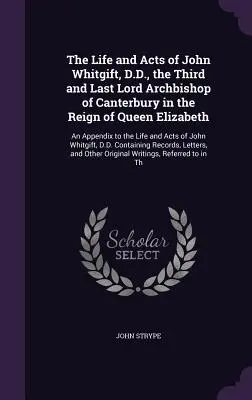 La vida y los hechos de John Whitgift, D.D., tercer y último Lord Arzobispo de Canterbury en el reinado de la Reina Isabel: An Appendix to the Life an - The Life and Acts of John Whitgift, D.D., the Third and Last Lord Archbishop of Canterbury in the Reign of Queen Elizabeth: An Appendix to the Life an