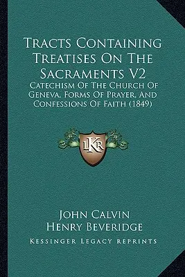 Tratados sobre los sacramentos V2: Catecismo de la Iglesia de Ginebra, formas de oración y confesiones de fe (1849) - Tracts Containing Treatises On The Sacraments V2: Catechism Of The Church Of Geneva, Forms Of Prayer, And Confessions Of Faith (1849)