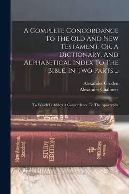 Concordancia completa del Antiguo y Nuevo Testamento, o diccionario e índice alfabético de la Biblia, en dos partes ...: A la que se añade una Concordancia - A Complete Concordance To The Old And New Testament, Or, A Dictionary, And Alphabetical Index To The Bible, In Two Parts ...: To Which Is Added A Conc