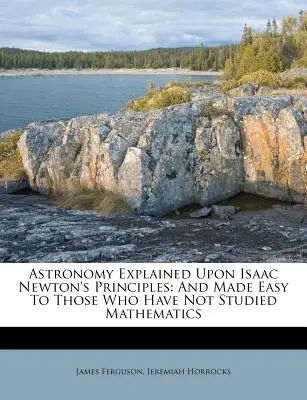 Astronomía explicada según los principios de Isaac Newton: Y facilitada a quienes no han estudiado matemáticas - Astronomy Explained Upon Isaac Newton's Principles: And Made Easy To Those Who Have Not Studied Mathematics