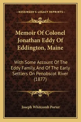 Memorias Del Coronel Jonathan Eddy De Eddington, Maine: Con Algunos Relatos De La Familia Eddy Y De Los Primeros Colonos Del Río Penobscot - Memoir Of Colonel Jonathan Eddy Of Eddington, Maine: With Some Account Of The Eddy Family, And Of The Early Settlers On Penobscot River