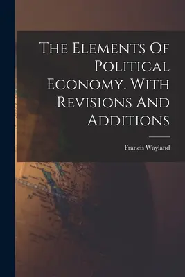 Los elementos de la economía política. Con revisiones y adiciones - The Elements Of Political Economy. With Revisions And Additions