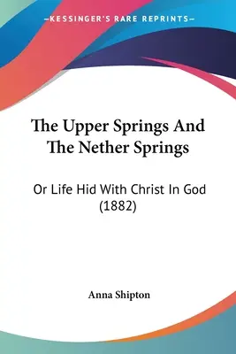 Los manantiales superiores y los manantiales inferiores: O La Vida Escondida Con Cristo En Dios (1882) - The Upper Springs And The Nether Springs: Or Life Hid With Christ In God (1882)