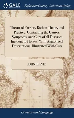 El arte del herraje tanto en la teoría como en la práctica; contiene las causas, los síntomas y la cura de todas las enfermedades que afectan a los caballos. Con descripciones anatómicas - The art of Farriery Both in Theory and Practice; Containing the Causes, Symptoms, and Cure of all Diseases Incident to Horses. With Anatomical Descrip