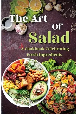 El arte de la ensalada: Creaciones frescas y saludables para cada estación - The Art Of Salad: Fresh and Healthy Creations for Every Season