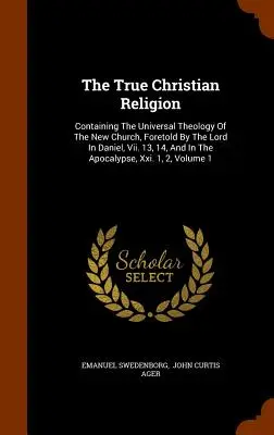 La verdadera religión cristiana: Contiene la teología universal de la nueva Iglesia, predicha por el Señor en Daniel, Vii. 13, 14, y en los Apocalipsis - The True Christian Religion: Containing The Universal Theology Of The New Church, Foretold By The Lord In Daniel, Vii. 13, 14, And In The Apocalyps