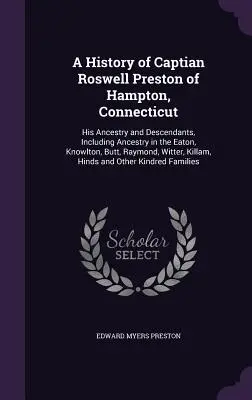 Historia del capitán Roswell Preston de Hampton, Connecticut: Su ascendencia y descendencia, incluida la ascendencia en el Eaton, Knowlton, Butt, Raymond, - A History of Captian Roswell Preston of Hampton, Connecticut: His Ancestry and Descendants, Including Ancestry in the Eaton, Knowlton, Butt, Raymond,