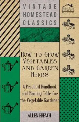 Cómo cultivar hortalizas y hierbas de jardín - Manual práctico y tabla de plantación para el horticultor - How to Grow Vegetables and Garden Herbs - A Practical Handbook and Planting Table for the Vegatable Gardener