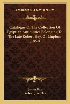 Catálogo de la colección de antigüedades egipcias pertenecientes al difunto Robert Hay, de Linplum (1869) - Catalogue Of The Collection Of Egyptian Antiquities Belonging To The Late Robert Hay, Of Linplum (1869)