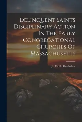 Delinquent Saints Disciplinary Action In The Early Congregational Churches Of Massachusetts (La acción disciplinaria de los santos delincuentes en las primeras iglesias congregacionales de Massachusetts) - Delinquent Saints Disciplinary Action In The Early Congregational Churches Of Massachusetts