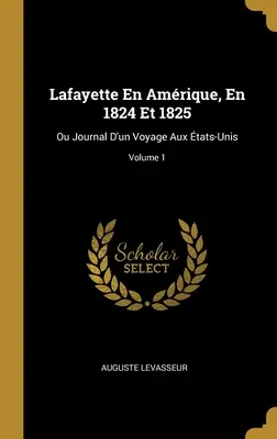 Lafayette En Amrique, En 1824 Et 1825: Ou Journal D'un Voyage Aux tats-Unis; Volumen 1 - Lafayette En Amrique, En 1824 Et 1825: Ou Journal D'un Voyage Aux tats-Unis; Volume 1