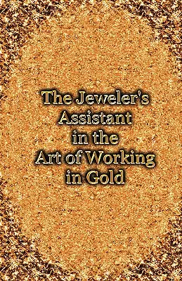 The Jeweler's Assistant in the Art of Working in Gold (Reimpresión del manual de 1892) - The Jeweler's Assistant in the Art of Working in Gold (Reprint of the 1892 Handbook)