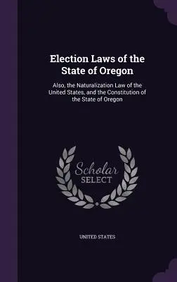 Leyes electorales del Estado de Oregón: Además, la Ley de Naturalización de los Estados Unidos y la Constitución del Estado de Oregón. - Election Laws of the State of Oregon: Also, the Naturalization Law of the United States, and the Constitution of the State of Oregon