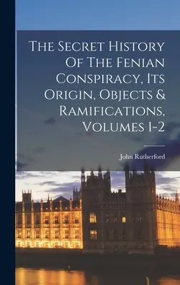 La historia secreta de la conspiración feniana: origen, objetivos y ramificaciones, volúmenes 1-2 - The Secret History Of The Fenian Conspiracy, Its Origin, Objects & Ramifications, Volumes 1-2
