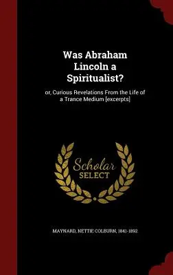 ¿Fue Abraham Lincoln espiritista?: O, curiosas revelaciones de la vida de un médium en trance [extractos] - Was Abraham Lincoln a Spiritualist?: Or, Curious Revelations From the Life of a Trance Medium [excerpts]