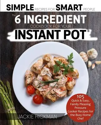 El Libro de Cocina de 6 Ingredientes para su Olla Instantánea: 105 Recetas de Olla a Presión Rápidas y Fáciles, Agradables para la Familia, para el Chef Casero Ocupado - The 6 Ingredient Cookbook For Your Instant Pot: 105 Quick & Easy, Family Pleasing Pressure Cooker Recipes for the Busy Home Chef