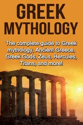 Mitología griega: La guía completa de la mitología griega, la antigua Grecia, los dioses griegos, Zeus, Hércules, Titanes, ¡y mucho más! - Greek Mythology: The complete guide to Greek Mythology, Ancient Greece, Greek Gods, Zeus, Hercules, Titans, and more!