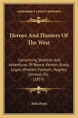 Héroes y cazadores del Oeste: Comprendiendo Bocetos y Aventuras de Boone, Kenton, Brady, Logan, Whetzel, Fleehart, Hughes, Johnson, Etc. - Heroes And Hunters Of The West: Comprising Sketches And Adventures Of Boone, Kenton, Brady, Logan, Whetzel, Fleehart, Hughes, Johnson, Etc.