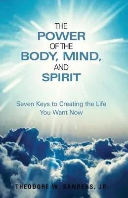 El poder del cuerpo, la mente y el espíritu: Siete claves para crear la vida que deseas ahora - The Power of the Body, Mind, and Spirit: Seven Keys to Creating the Life You Want Now