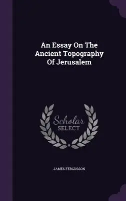 Ensayo sobre la antigua topografía de Jerusalén - An Essay On The Ancient Topography Of Jerusalem