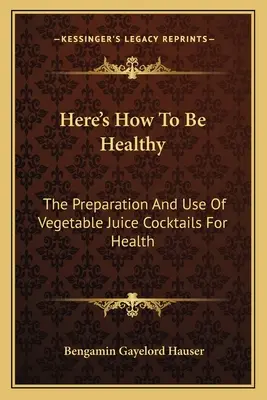 He Aquí Cómo Estar Sano La preparación y el uso de cócteles de zumo de verduras para la salud - Here's How To Be Healthy: The Preparation And Use Of Vegetable Juice Cocktails For Health