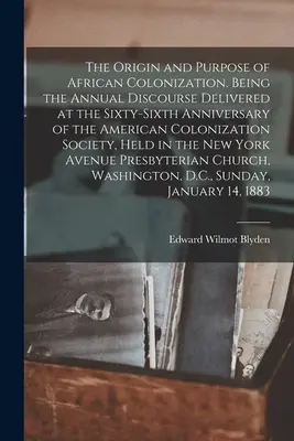 El origen y el propósito de la colonización africana. Discurso anual pronunciado en el sexagésimo sexto aniversario de la American Colonization Socie - The Origin and Purpose of African Colonization. Being the Annual Discourse Delivered at the Sixty-sixth Anniversary of the American Colonization Socie