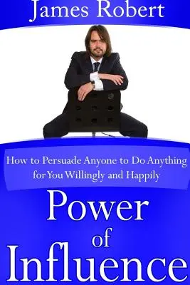 El poder de la influencia: Cómo persuadir a cualquiera para que haga cualquier cosa por usted de buena gana y felizmente - Power of Influence: How to Persuade Anyone to Do Anything for You Willingly and Happily