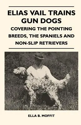 Elias Vail entrena perros de caza - Abarca las razas de muestra, los Spaniel y los Retrievers antideslizantes - Elias Vail Trains Gun Dogs - Covering The Pointing Breeds, The Spaniels And Non-Slip Retrievers