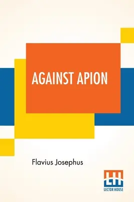 Contra Apión: Flavio Josefo, Sobre la antigüedad de los judíos, Contra Apión Traducido por William Whiston - Against Apion: Flavius Josephus, On The Antiquity Of The Jews, Against Apion Translated By William Whiston
