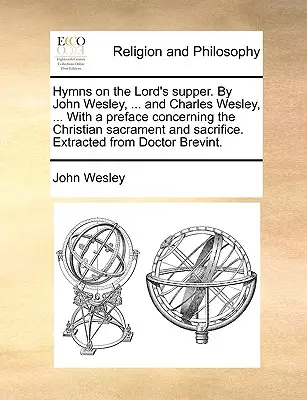 Hymns on the Lord's Supper. by John Wesley, ... and Charles Wesley, ... with a Preface Concerning the Christian Sacrament and Sacrifice. Extraído de - Hymns on the Lord's Supper. by John Wesley, ... and Charles Wesley, ... with a Preface Concerning the Christian Sacrament and Sacrifice. Extracted fro