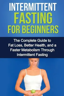 Ayuno intermitente para principiantes: La guía completa para la pérdida de grasa, una mejor salud y un metabolismo más rápido a través del ayuno intermitente - Intermittent Fasting For Beginners: The complete guide to fat loss, better health, and a faster metabolism through intermittent fasting