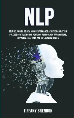 Nlp: Guía De Autoayuda Para Ser Un Realizador De Alto Rendimiento Y Alcanzar El Éxito Utilizando El Poder De La Psicología, La Afirmación - Nlp: Self Help Guide To Be A High Performance Achiever And Attain Success By Utilizing The Power Of Psychology, Affirmation