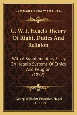 La teoría del derecho, los deberes y la religión de G. W. F. Hegel: Con un ensayo complementario sobre los sistemas de ética y religión de Hegel - G. W. F. Hegel's Theory Of Right, Duties And Religion: With A Supplementary Essay On Hegel's Systems Of Ethics And Religion