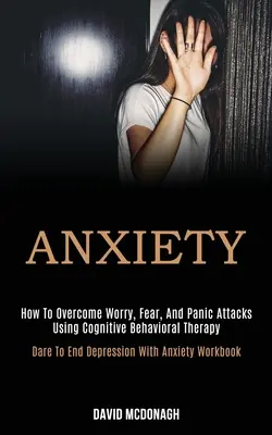 Ansiedad: Cómo superar la preocupación, el miedo y los ataques de pánico mediante la terapia cognitivo-conductual (Atrévete a acabar con la depresión por ansiedad) - Anxiety: How to Overcome Worry, Fear, and Panic Attacks Using Cognitive Behavioral Therapy (Dare to End Depression With Anxiety