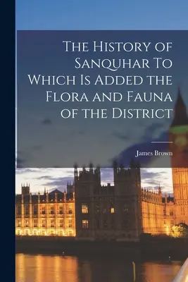 La historia de Sanquhar A la que se añade la flora y la fauna del distrito - The History of Sanquhar To Which is Added the Flora and Fauna of the District