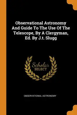 Astronomía Observacional y Guía para el Uso del Telescopio, por un Clérigo, Ed. por J.T. Slugg - Observational Astronomy and Guide to the Use of the Telescope, by a Clergyman, Ed. by J.T. Slugg