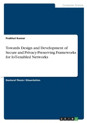 Towards Design and Development of Secure and Privacy-Preserving Frameworks for IoT-enabled Networks (Hacia el diseño y desarrollo de marcos seguros y que preserven la privacidad para redes habilitadas para IoT) - Towards Design and Development of Secure and Privacy-Preserving Frameworks for IoT-enabled Networks