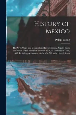 Historia de México: Sus Guerras Civiles y Anales Coloniales y Revolucionarios; Desde el Período de la Conquista Española, 1520, hasta el Presen - History of Mexico: Her Civil Wars, and Colonial and Revolutionary Annals; From the Period of the Spanish Conquest, 1520, to the Present T