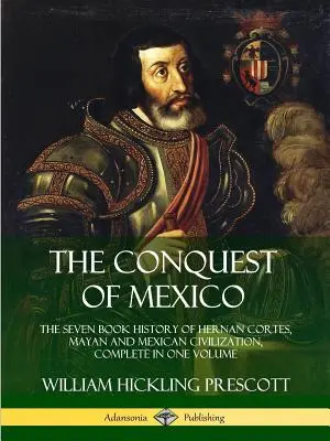 La conquista de México: La historia en siete libros de Hernán Cortés, la civilización maya y mexicana, completa en un solo volumen - The Conquest of Mexico: The Seven Book History of Hernan Cortes, Mayan and Mexican Civilization, Complete in One Volume