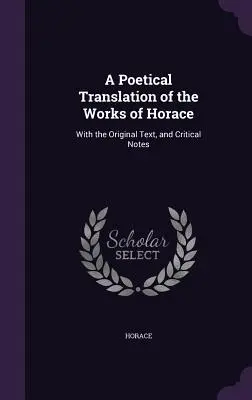 Traducción poética de las obras de Horacio: Con el texto original y notas críticas - A Poetical Translation of the Works of Horace: With the Original Text, and Critical Notes