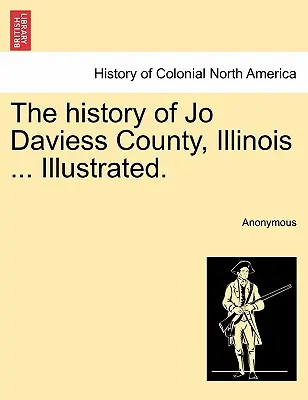La historia del condado de Jo Daviess, Illinois ... Ilustrado. - The history of Jo Daviess County, Illinois ... Illustrated.