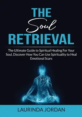 Recuperación del Alma: La Guía Definitiva Para La Sanación Espiritual De Tu Alma, Descubre Cómo Puedes Usar La Espiritualidad Para Sanar Cicatrices Emocionales - Soul Retrieval: The Ultimate Guide to Spiritual Healing For Your Soul, Discover How You Can Use Spirituality to Heal Emotional Scars
