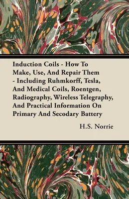 La historia de la humanidad: la historia de la humanidad, la historia de la humanidad y la historia de la humanidad. - Induction Coils - How To Make, Use, And Repair Them: Including Ruhmkorff, Tesla, And Medical Coils, Roentgen, Radiography, Wireless Telegraphy, And Pr