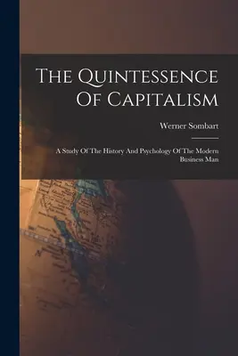 La quintaesencia del capitalismo: Un estudio sobre la historia y la psicología del hombre de negocios moderno - The Quintessence Of Capitalism: A Study Of The History And Psychology Of The Modern Business Man
