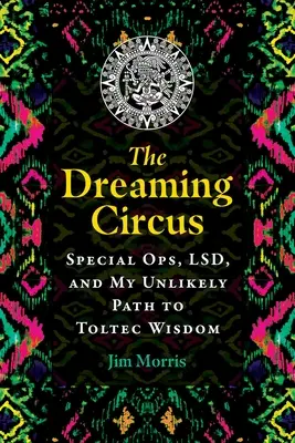 The Dreaming Circus: Special Ops, Lsd, and My Unlikely Path to Toltec Wisdom (El circo de los sueños: operaciones especiales, LSD y mi insólito camino hacia la sabiduría tolteca) - The Dreaming Circus: Special Ops, Lsd, and My Unlikely Path to Toltec Wisdom