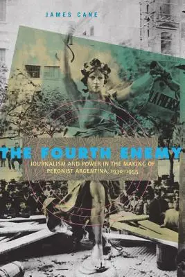 El cuarto enemigo: periodismo y poder en la construcción de la Argentina peronista, 1930-1955 - The Fourth Enemy: Journalism and Power in the Making of Peronist Argentina, 1930-1955