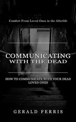 Comunicarse con los muertos: consuelo de los seres queridos en el más allá ( Cómo comunicarse con sus seres queridos muertos) - Communicating With the Dead: Comfort From Loved Ones in the Afterlife ( How to Communicate With Your Dead Loved Ones)