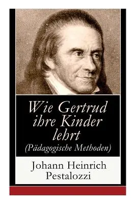Cómo Gertrude enseña a sus hijos (métodos pedagógicos): Un intento de guiar a las madres para que enseñen ellas mismas a sus hijos - Wie Gertrud ihre Kinder lehrt (Pdagogische Methoden): Ein Versuch den Mttern Anleitung zu geben, ihre Kinder selbst zu unterrichten